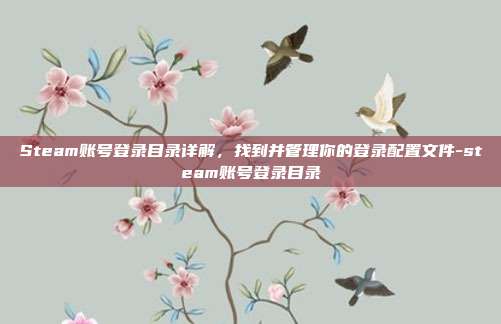 Steam账号登录目录详解，找到并管理你的登录配置文件-steam账号登录目录