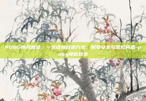 PUBG授权登录，一文读懂登录方式、账号安全与常见问题-pubg授权登录