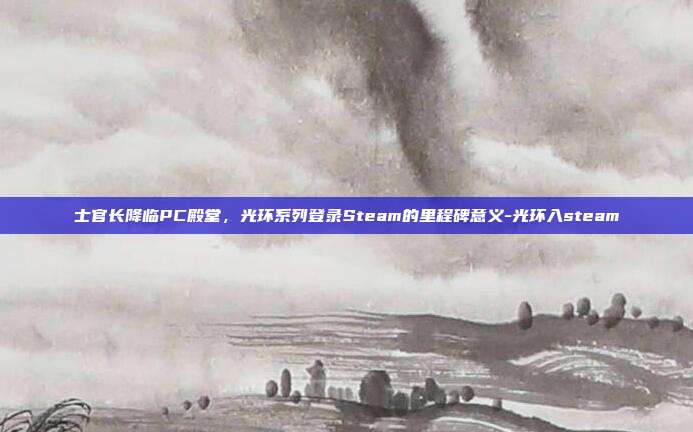 士官长降临PC殿堂，光环系列登录Steam的里程碑意义-光环入steam