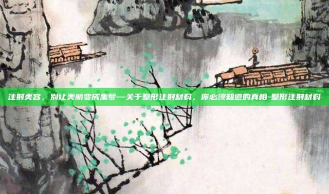 注射美容，别让美丽变成噩梦—关于整形注射材料，你必须知道的真相-整形注射材料