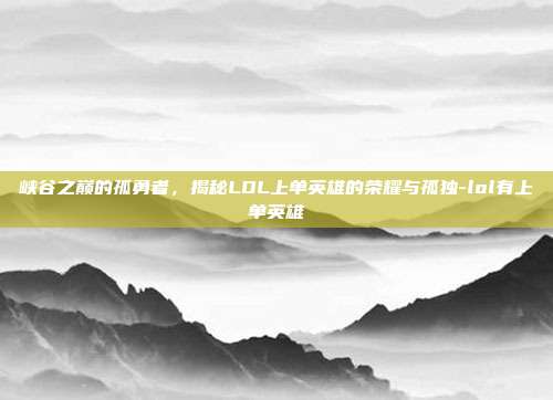 峡谷之巅的孤勇者，揭秘LOL上单英雄的荣耀与孤独-lol有上单英雄
