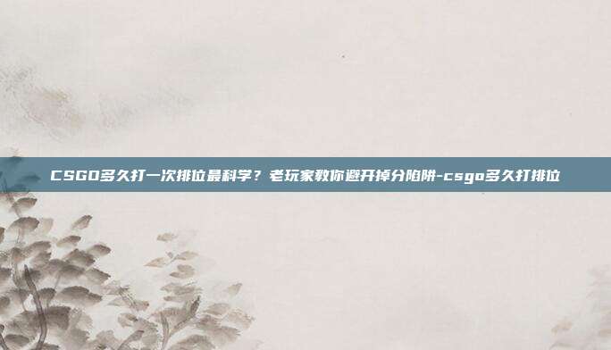 CSGO多久打一次排位最科学？老玩家教你避开掉分陷阱-csgo多久打排位