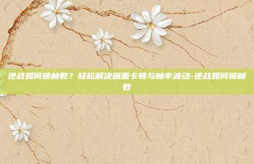 逆战如何锁帧数？轻松解决画面卡顿与帧率波动-逆战如何锁帧数
