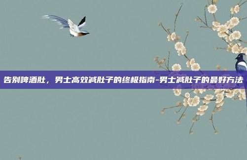 告别啤酒肚，男士高效减肚子的终极指南-男士减肚子的最好方法