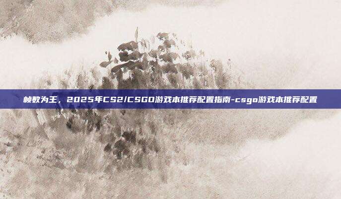 帧数为王，2025年CS2/CSGO游戏本推荐配置指南-csgo游戏本推荐配置