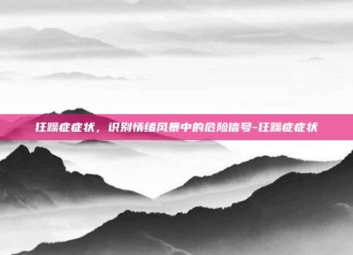 狂躁症症状,识别情绪风暴中的危险信号-狂躁症症状