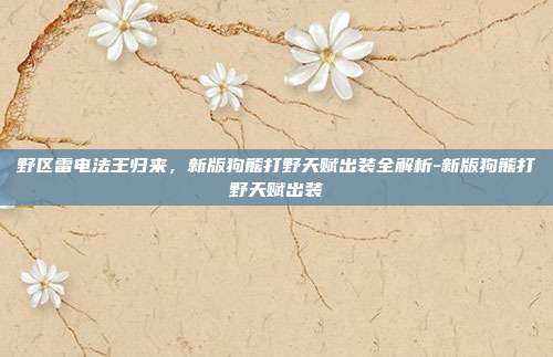 野区雷电法王归来，新版狗熊打野天赋出装全解析-新版狗熊打野天赋出装