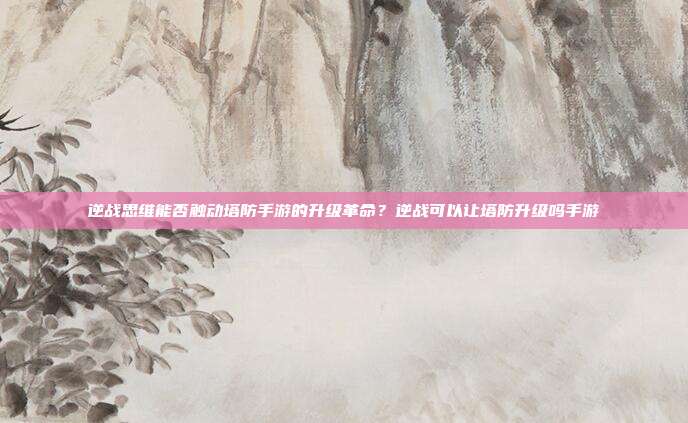 逆战思维能否触动塔防手游的升级革命?逆战可以让塔防升级吗手游