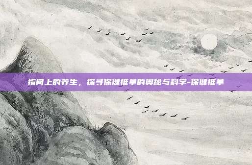 指间上的养生,探寻保健推拿的奥秘与科学-保健推拿