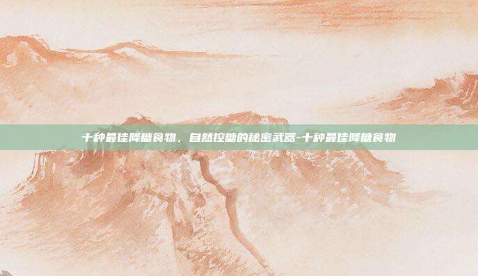 十种最佳降糖食物，自然控糖的秘密武器-十种最佳降糖食物