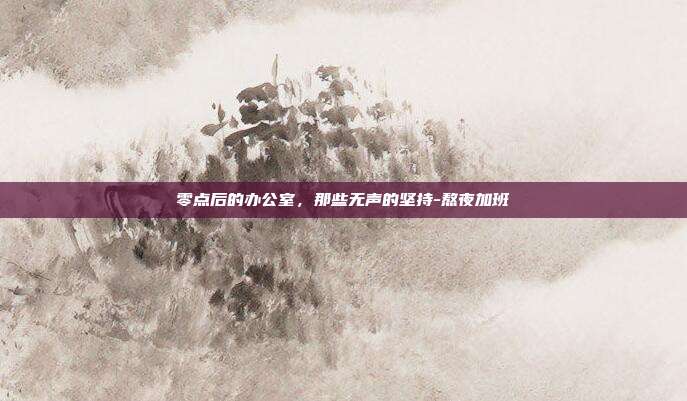 零点后的办公室，那些无声的坚持-熬夜加班