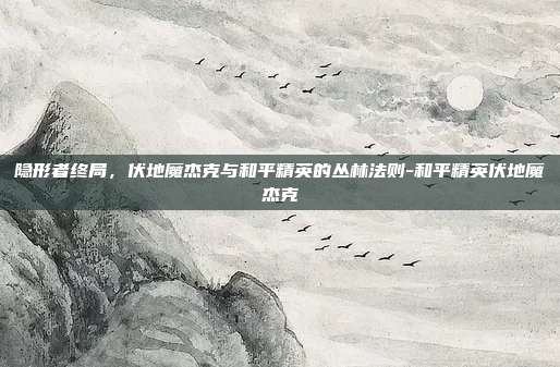 隐形者终局,伏地魔杰克与和平精英的丛林法则-和平精英伏地魔杰克
