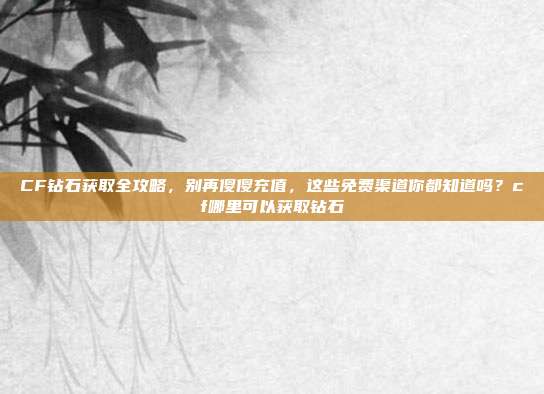 CF钻石获取全攻略,别再傻傻充值,这些免费渠道你都知道吗?cf哪里可以获取钻石