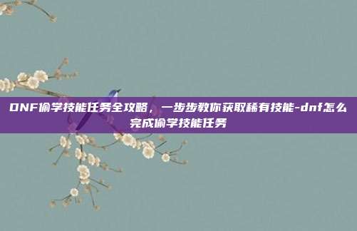 DNF偷学技能任务全攻略，一步步教你获取稀有技能-dnf怎么完成偷学技能任务