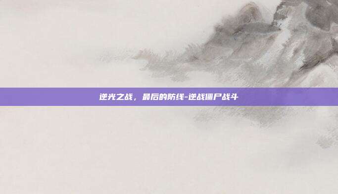 逆光之战，最后的防线-逆战僵尸战斗