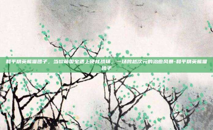 和平精英熊猫团子，当软萌国宝遇上硬核战场，一场跨越次元的治愈风暴-和平精英熊猫团子