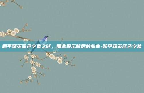 和平精英蓝色字幕之谜，那些提示背后的故事-和平精英蓝色字幕