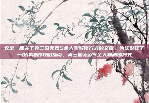 这是一篇关于真三国无双5全人物解锁方式的文章，为您整理了一份详细的攻略指南。真三国无双5全人物解锁方式