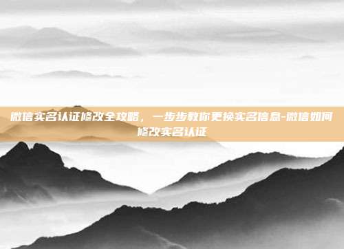 微信实名认证修改全攻略,一步步教你更换实名信息-微信如何修改实名认证