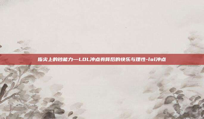 指尖上的钞能力—LOL冲点券背后的快乐与理性-lol冲点劵