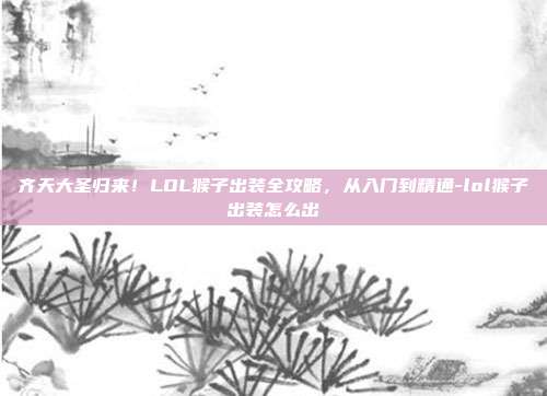 齐天大圣归来！LOL猴子出装全攻略，从入门到精通-lol猴子出装怎么出