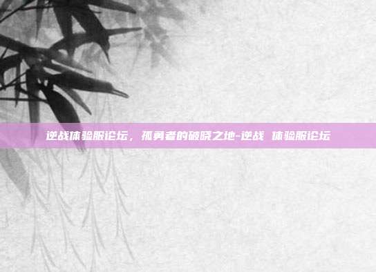 逆战体验服论坛，孤勇者的破晓之地-逆战 体验服论坛