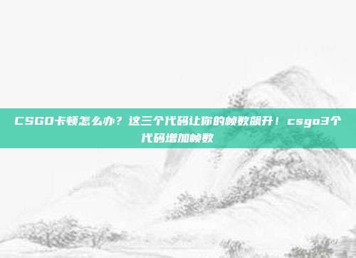 CSGO卡顿怎么办？这三个代码让你的帧数飙升！csgo3个代码增加帧数