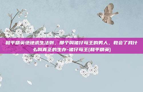 和平精英绝地求生法则，那个叫猪仔苟王的男人，教会了我什么叫真正的生存-猪仔苟王(和平精英)