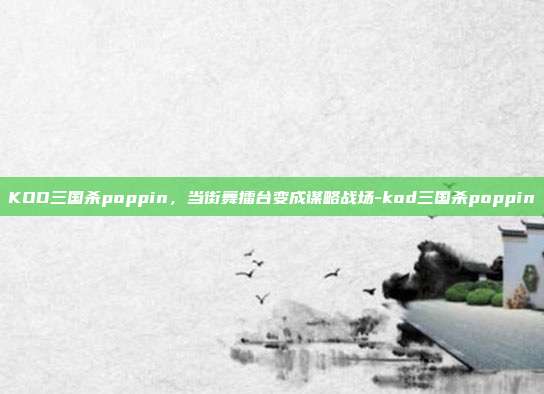 KOD三国杀poppin，当街舞擂台变成谋略战场-kod三国杀poppin