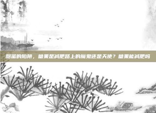 甜蜜的陷阱,糖果是减肥路上的魔鬼还是天使?糖果能减肥吗