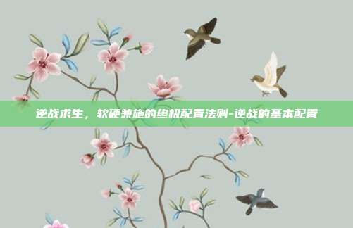 逆战求生,软硬兼施的终极配置法则-逆战的基本配置