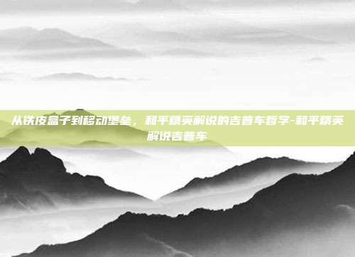 从铁皮盒子到移动堡垒，和平精英解说的吉普车哲学-和平精英解说吉普车