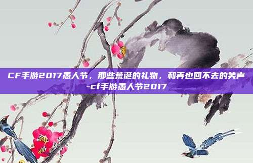 CF手游2017愚人节,那些荒诞的礼物,和再也回不去的笑声-cf手游愚人节2017