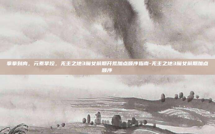 拳拳到肉,元素掌控,无主之地3魔女前期开荒加点顺序指南-无主之地3魔女前期加点顺序