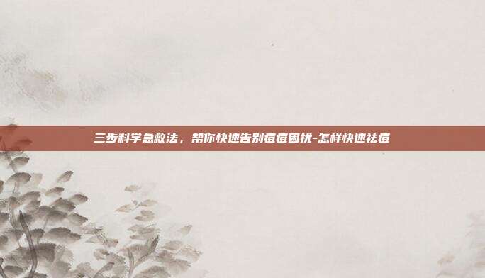 三步科学急救法,帮你快速告别痘痘困扰-怎样快速祛痘