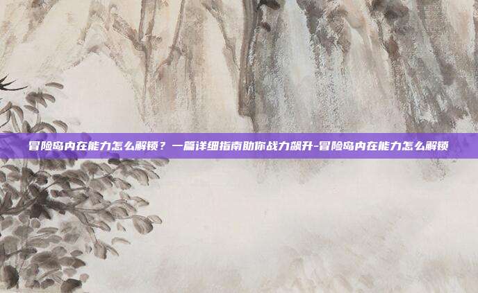冒险岛内在能力怎么解锁？一篇详细指南助你战力飙升-冒险岛内在能力怎么解锁