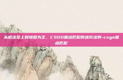 从枪法至上到地图为王，CSGO据点匹配的进阶法则-csgo据点匹配