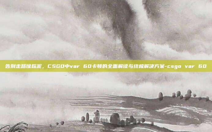 告别走路像踩泥，CSGO中var 60卡顿的全面解读与终极解决方案-csgo var 60