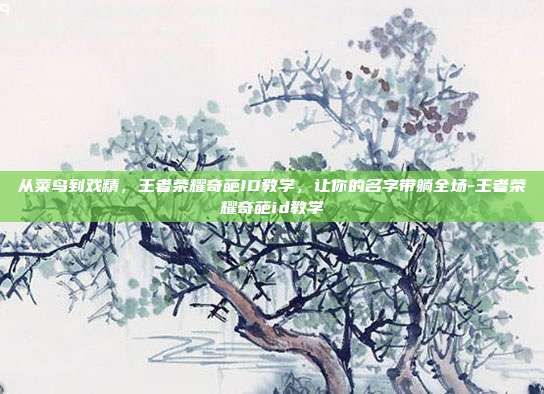 从菜鸟到戏精,王者荣耀奇葩ID教学,让你的名字带躺全场-王者荣耀奇葩id教学