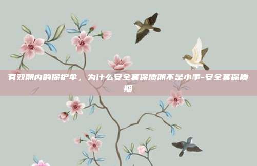 有效期内的保护伞,为什么安全套保质期不是小事-安全套保质期