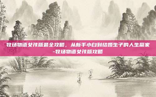 牧场物语女孩版最全攻略，从新手小白到结婚生子的人生赢家-牧场物语女孩版攻略