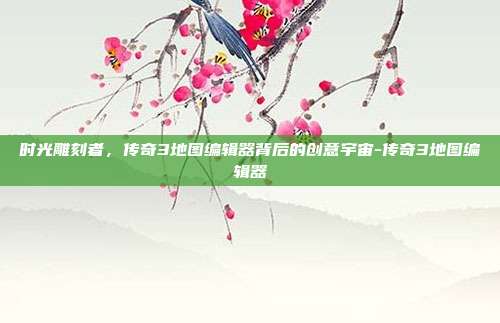 时光雕刻者，传奇3地图编辑器背后的创意宇宙-传奇3地图编辑器