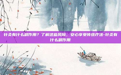 针灸有什么副作用?了解这些风险,安心享受传统疗法-针灸有什么副作用