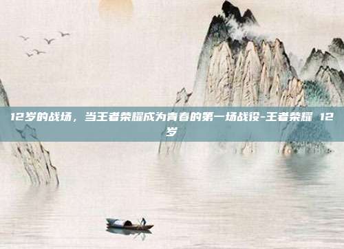 12岁的战场,当王者荣耀成为青春的第一场战役-王者荣耀 12岁