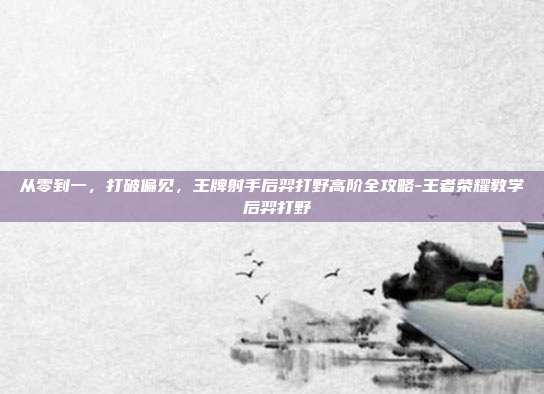 从零到一，打破偏见，王牌射手后羿打野高阶全攻略-王者荣耀教学 后羿打野