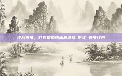 逆战春节,红包里的热血与温情-逆战 春节红包