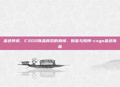 金色传说，CSGO饰品背后的激情、财富与陷阱-csgo金色饰品