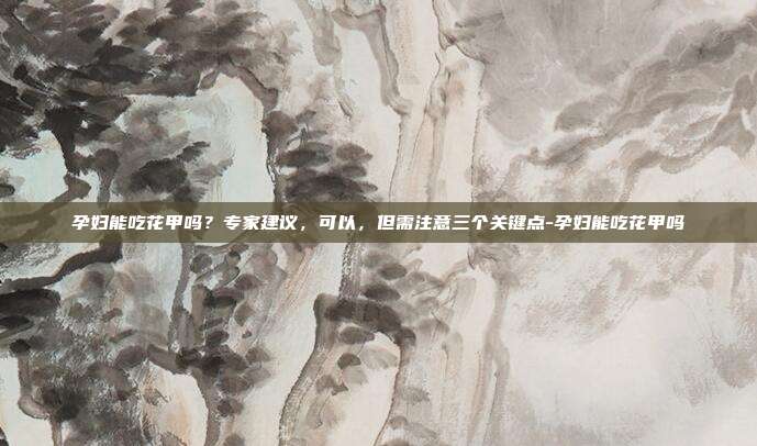 孕妇能吃花甲吗？专家建议，可以，但需注意三个关键点-孕妇能吃花甲吗