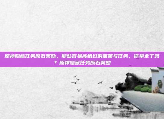 原神隐藏任务原石奖励,那些容易被错过的宝箱与任务,你拿全了吗?原神隐藏任务原石奖励