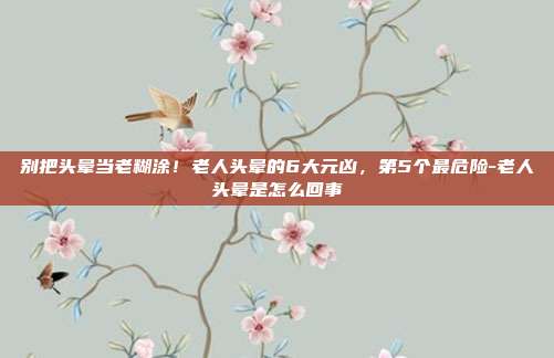 别把头晕当老糊涂！老人头晕的6大元凶，第5个最危险-老人头晕是怎么回事